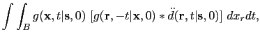 $\displaystyle \int \int_{B} {g({\bf {x}},t\vert{\bf {s}},0)
~[ g({\bf {r}},-t\vert {\bf {x}},0) \ast \ddot d({\bf {r}}, t\vert{\bf {s}},0)} ]~ dx_r dt,$