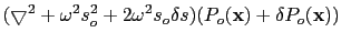 $\displaystyle (\bigtriangledown^2+\omega^2{s}^2_o+2\omega^2{s}_o\delta{s})({P}_o(\textbf{x})+\delta{P}_o(\textbf{x}))$