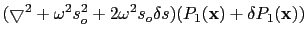 $\displaystyle (\bigtriangledown^2+\omega^2{s}^2_o+2\omega^2{s}_o\delta{s})({P}_1(\textbf{x})+\delta{P}_1(\textbf{x}))$