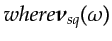 $\displaystyle \noalign{where} {\boldsymbol{\nu}}_{sq}(\omega)$
