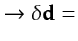 $\displaystyle \rightarrow {\bf\delta} {\bf {d}}=$