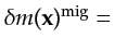 $\displaystyle \delta m({\bf {x}})^{\textrm{mig}}=$