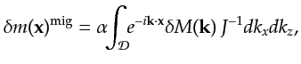 $\displaystyle \delta m({\bf {x}})^{\textrm{mig}}=\alpha\!\!\int_{{{\mathcal D}}}\!\!e^{-i {\bf {k}}\cdot {\bf {x}}} \delta M({\bf {k}})\, J^{-1} dk_{x} dk_{z},$