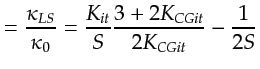 $\displaystyle = \frac{\kappa_{LS}} {\kappa_0} = \frac{K_{it}}{S}\frac{3 + 2K_{CGit}}{2K_{CGit}} - \frac{1}{2S}$