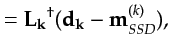 $\displaystyle = \mathbf{L_k}^\dagger (\mathbf{d_k} - {\bf {m}}^{(k)}_{SSD}),$