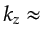 $\displaystyle k_z\approx$