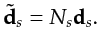 $\displaystyle \tilde{{\bf {d}}}_s = N_s{\bf {d}}_s.$